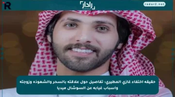حقيقة اختفاء غازي المطيري: تفاصيل حول علاقته بالسحر والشعوذة وزوجته وأسباب غيابه عن السوشال ميديا